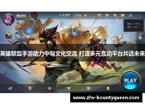 英雄联盟手游助力中匈文化交流 打造多元互动平台共话未来