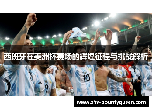 西班牙在美洲杯赛场的辉煌征程与挑战解析