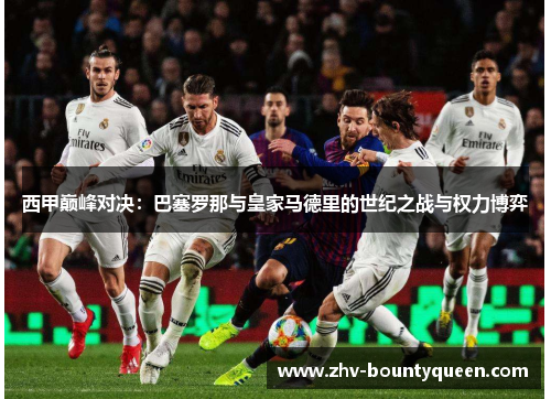 西甲巅峰对决：巴塞罗那与皇家马德里的世纪之战与权力博弈