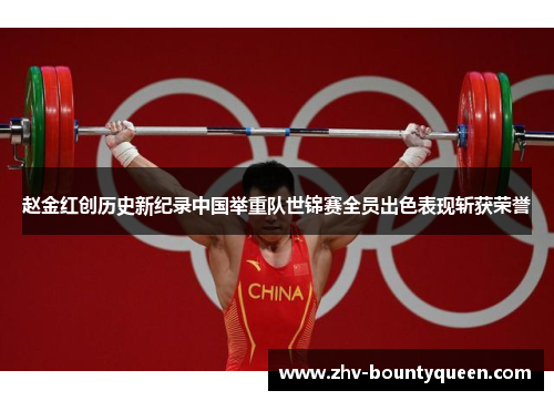 赵金红创历史新纪录中国举重队世锦赛全员出色表现斩获荣誉