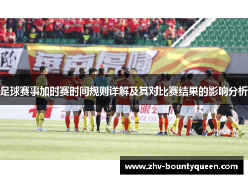 足球赛事加时赛时间规则详解及其对比赛结果的影响分析