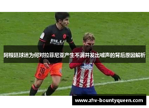 阿根廷球迷为何对拉菲尼亚产生不满并发出嘘声的背后原因解析