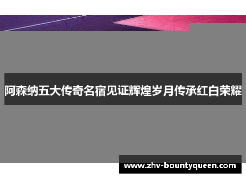 阿森纳五大传奇名宿见证辉煌岁月传承红白荣耀