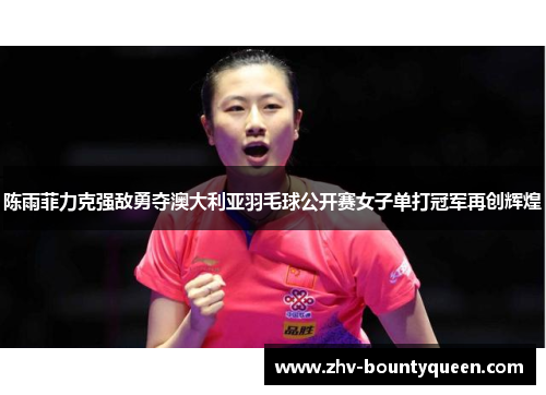 陈雨菲力克强敌勇夺澳大利亚羽毛球公开赛女子单打冠军再创辉煌