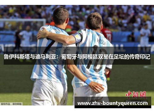 鲁伊科斯塔与迪马利亚：葡萄牙与阿根廷双星在足坛的传奇印记