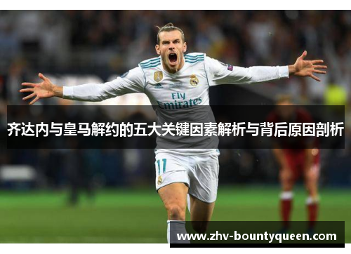 齐达内与皇马解约的五大关键因素解析与背后原因剖析