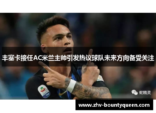 丰塞卡接任AC米兰主帅引发热议球队未来方向备受关注