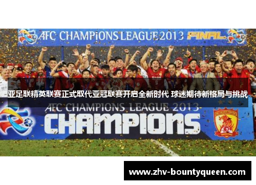 亚足联精英联赛正式取代亚冠联赛开启全新时代 球迷期待新格局与挑战
