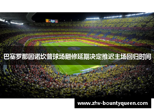 巴塞罗那因诺坎普球场翻修延期决定推迟主场回归时间