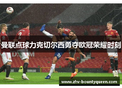 曼联点球力克切尔西勇夺欧冠荣耀时刻