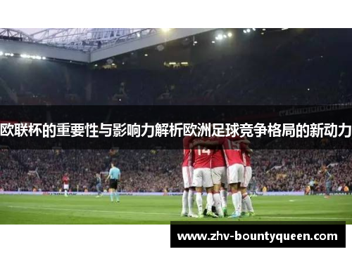 欧联杯的重要性与影响力解析欧洲足球竞争格局的新动力
